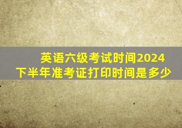 英语六级考试时间2024下半年准考证打印时间是多少