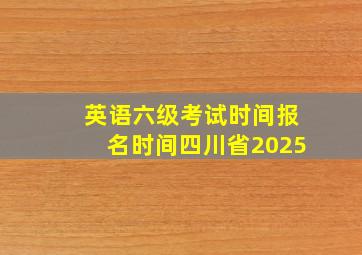 英语六级考试时间报名时间四川省2025