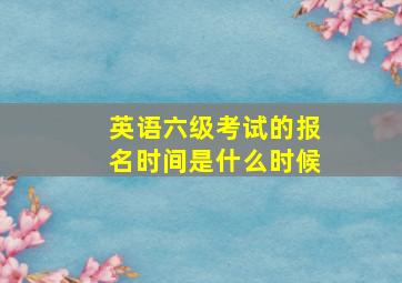 英语六级考试的报名时间是什么时候