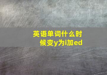 英语单词什么时候变y为i加ed