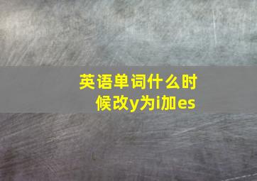 英语单词什么时候改y为i加es