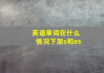 英语单词在什么情况下加s和es