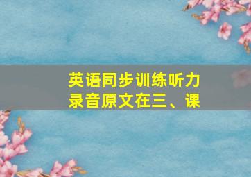 英语同步训练听力录音原文在三、课