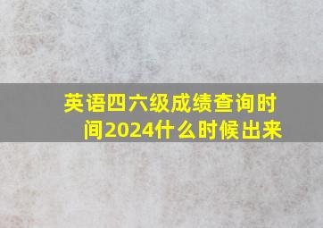 英语四六级成绩查询时间2024什么时候出来