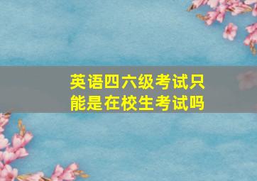 英语四六级考试只能是在校生考试吗