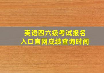 英语四六级考试报名入口官网成绩查询时间