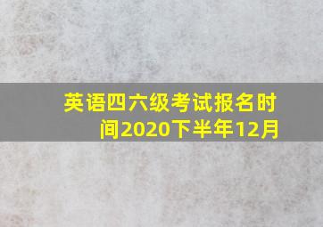 英语四六级考试报名时间2020下半年12月