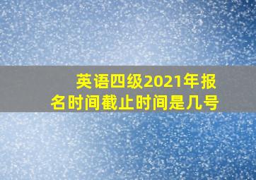 英语四级2021年报名时间截止时间是几号