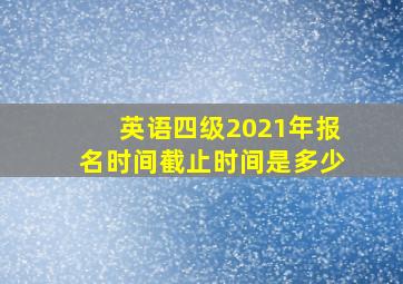 英语四级2021年报名时间截止时间是多少