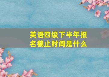 英语四级下半年报名截止时间是什么