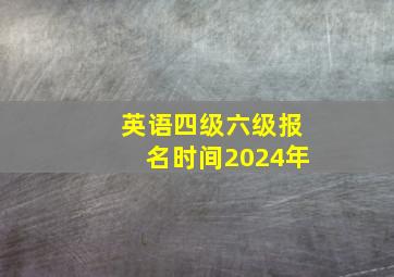 英语四级六级报名时间2024年