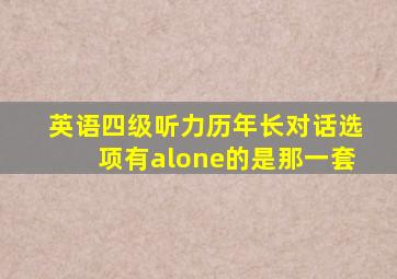 英语四级听力历年长对话选项有alone的是那一套