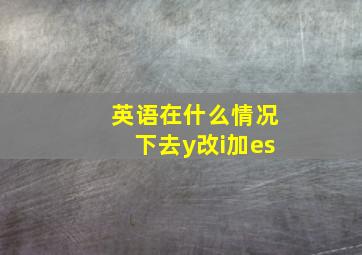 英语在什么情况下去y改i加es