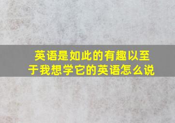 英语是如此的有趣以至于我想学它的英语怎么说