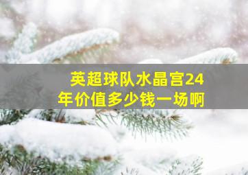 英超球队水晶宫24年价值多少钱一场啊