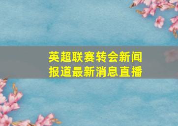 英超联赛转会新闻报道最新消息直播