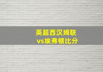 英超西汉姆联vs埃弗顿比分