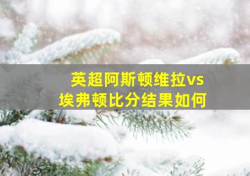 英超阿斯顿维拉vs埃弗顿比分结果如何