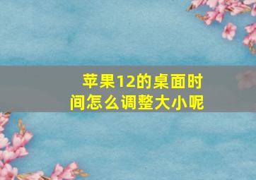 苹果12的桌面时间怎么调整大小呢