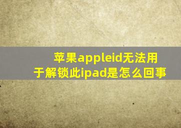 苹果appleid无法用于解锁此ipad是怎么回事