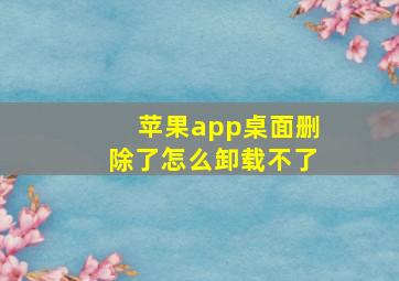 苹果app桌面删除了怎么卸载不了