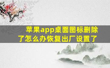 苹果app桌面图标删除了怎么办恢复出厂设置了