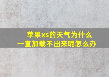 苹果xs的天气为什么一直加载不出来呢怎么办