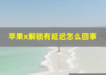 苹果x解锁有延迟怎么回事