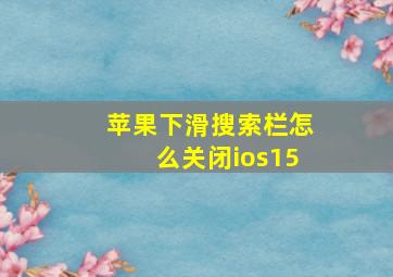 苹果下滑搜索栏怎么关闭ios15