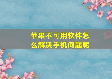 苹果不可用软件怎么解决手机问题呢