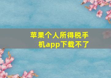 苹果个人所得税手机app下载不了