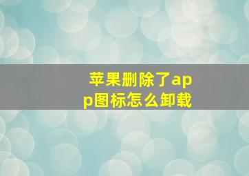 苹果删除了app图标怎么卸载