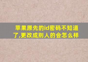 苹果原先的id密码不知道了,更改成别人的会怎么样