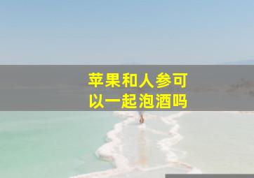 苹果和人参可以一起泡酒吗