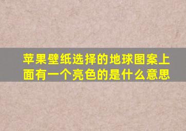 苹果壁纸选择的地球图案上面有一个亮色的是什么意思