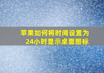 苹果如何将时间设置为24小时显示桌面图标