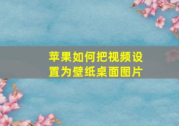 苹果如何把视频设置为壁纸桌面图片