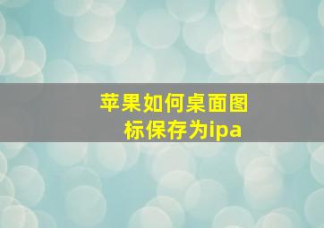 苹果如何桌面图标保存为ipa