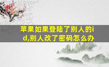 苹果如果登陆了别人的id,别人改了密码怎么办