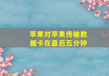 苹果对苹果传输数据卡在最后五分钟