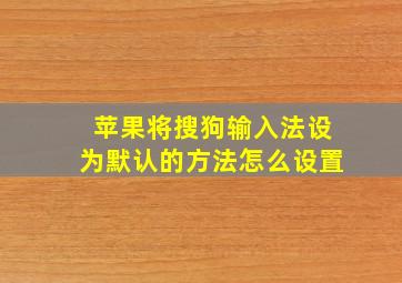 苹果将搜狗输入法设为默认的方法怎么设置