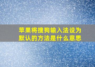 苹果将搜狗输入法设为默认的方法是什么意思