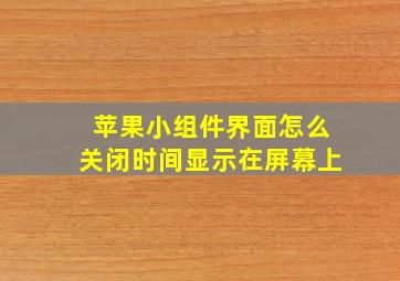 苹果小组件界面怎么关闭时间显示在屏幕上