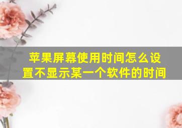 苹果屏幕使用时间怎么设置不显示某一个软件的时间