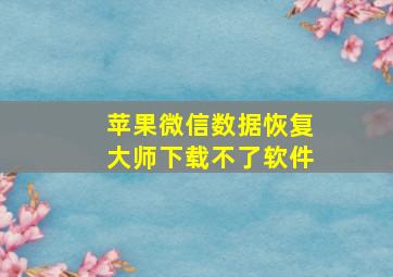 苹果微信数据恢复大师下载不了软件