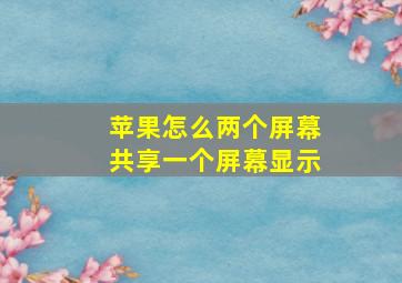 苹果怎么两个屏幕共享一个屏幕显示