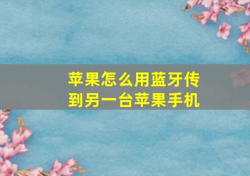 苹果怎么用蓝牙传到另一台苹果手机