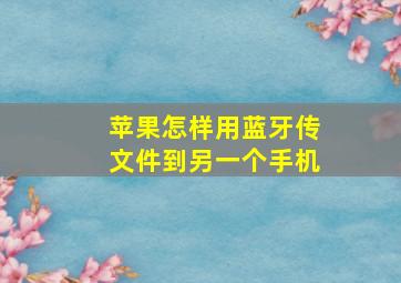 苹果怎样用蓝牙传文件到另一个手机