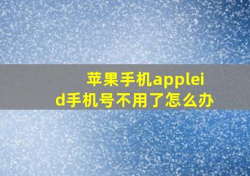 苹果手机appleid手机号不用了怎么办