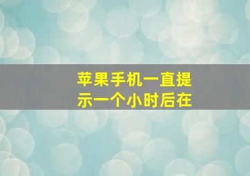 苹果手机一直提示一个小时后在